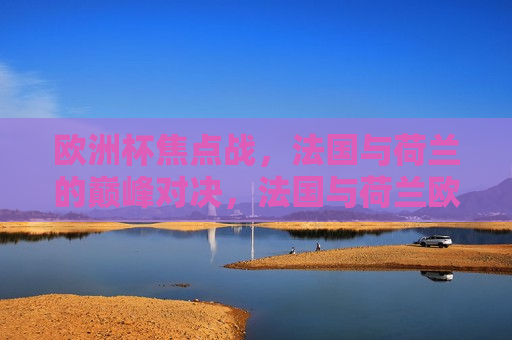 欧洲杯焦点战，法国与荷兰的巅峰对决，法国与荷兰欧洲杯巅峰对决，谁将胜出？，法国与荷兰欧洲杯巅峰对决，谁将胜出？  第1张