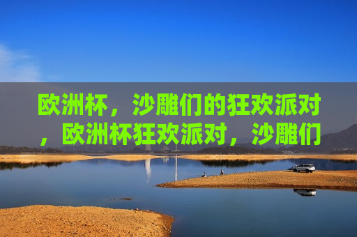 欧洲杯，沙雕们的狂欢派对，欧洲杯狂欢派对，沙雕们的盛宴，欧洲杯狂欢盛宴，沙雕们的狂欢派对
