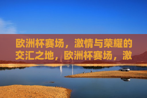 欧洲杯赛场， *** 与荣耀的交汇之地，欧洲杯赛场， *** 与荣耀的终极对决，欧洲杯赛场， *** 与荣耀的终极对决