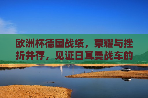 欧洲杯德国战绩，荣耀与挫折并存，见证日耳曼战车的辉煌与反思，欧洲杯德国战绩，辉煌与反思并存，欧洲杯德国战绩，荣耀与反思并存