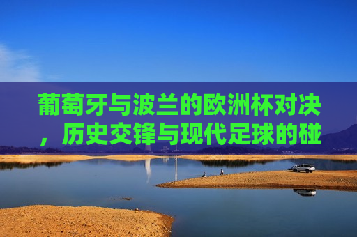 葡萄牙与波兰的欧洲杯对决，历史交锋与现代足球的碰撞，葡萄牙与波兰欧洲杯对决，历史交锋与现代足球的较量，葡萄牙与波兰欧洲杯对决，历史交锋与现代足球的较量