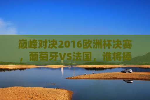 巅峰对决2016欧洲杯决赛，葡萄牙VS法国，谁将捧起德劳内杯？，巅峰之战，葡萄牙VS法国，谁将夺得2016欧洲杯冠军？，2016欧洲杯巅峰之战，葡萄牙VS法国，谁将捧起德劳内杯？  第1张