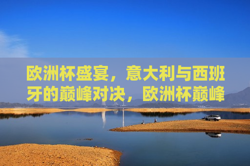 欧洲杯盛宴，意大利与西班牙的巅峰对决，欧洲杯巅峰战，意大利与西班牙的终极对决，欧洲杯巅峰之战，意大利与西班牙终极对决  第1张