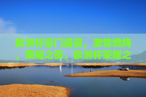 欧洲杯豪门盛宴， *** 燃烧，荣耀之夜，欧洲杯荣耀之夜， *** 燃烧，豪门盛宴，欧洲杯豪门盛宴， *** 燃烧，荣耀之夜