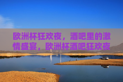 欧洲杯狂欢夜，酒吧里的 *** 盛宴，欧洲杯酒吧狂欢夜，欧洲杯酒吧狂欢夜， *** 盛宴点燃夜晚