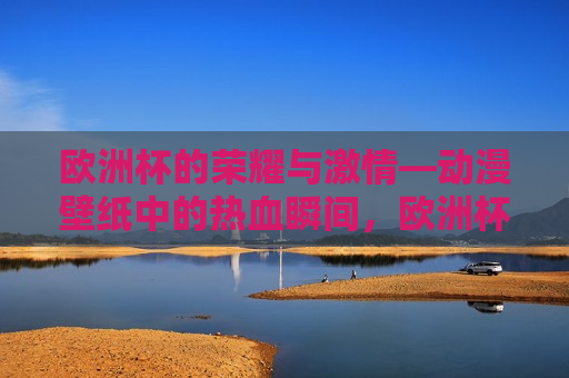 欧洲杯的荣耀与 *** —动漫壁纸中的热血瞬间，欧洲杯的荣耀与 *** ，动漫壁纸中的热血瞬间，欧洲杯的荣耀与 *** ，动漫壁纸展现热血瞬间  第1张