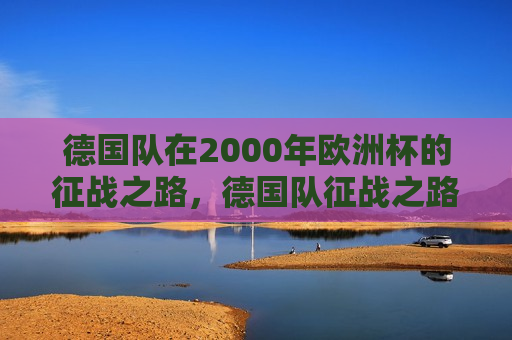德国队在2000年欧洲杯的征战之路，德国队征战之路，揭秘他们在欧洲杯的荣耀之旅，揭秘德国队在欧洲杯的荣耀之旅
