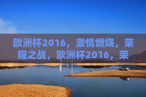 欧洲杯2016， *** 燃烧，荣耀之战，欧洲杯2016，荣耀之战， *** 燃烧，欧洲杯2016，荣耀之战， *** 燃烧之夜