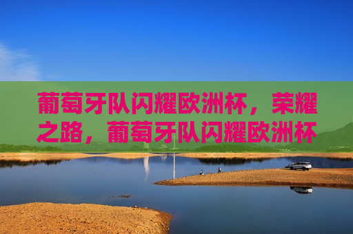 葡萄牙队闪耀欧洲杯，荣耀之路，葡萄牙队闪耀欧洲杯，荣耀之路，葡萄牙队闪耀欧洲杯，荣耀之路