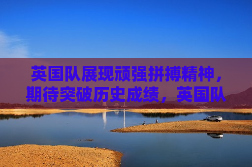 英国队展现顽强拼搏精神，期待突破历史成绩，英国队展现顽强拼搏精神，勇闯赛场期待佳绩，英国队展现顽强拼搏精神，勇闯赛场创佳绩  第1张