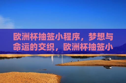 欧洲杯抽签小程序，梦想与命运的交织，欧洲杯抽签小程序，梦想与命运的交汇点，欧洲杯抽签小程序，梦想与命运的交汇点