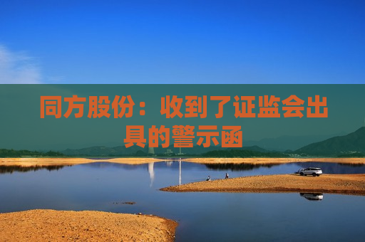 同方股份：收到了 *** 出具的警示函  第1张