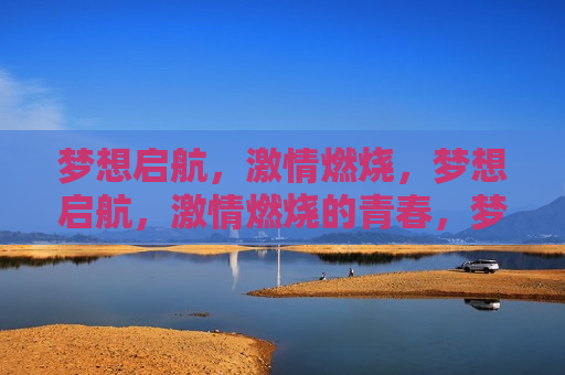 梦想启航， *** 燃烧，梦想启航， *** 燃烧的青春，梦想启航，燃烧 *** 的青春