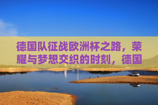 德国队征战欧洲杯之路，荣耀与梦想交织的时刻，德国队征战欧洲杯，荣耀与梦想的交汇之旅