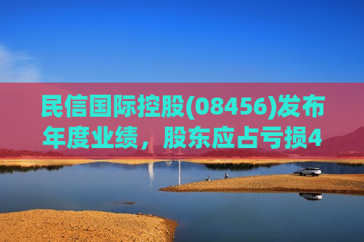 民信国际控股(08456)发布年度业绩，股东应占亏损468.4万港元，同比收窄22.04%  第1张