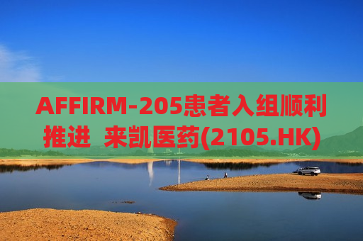 AFFIRM-205患者入组顺利推进  来凯医药(2105.HK)乳腺癌III期临床研究令人期待