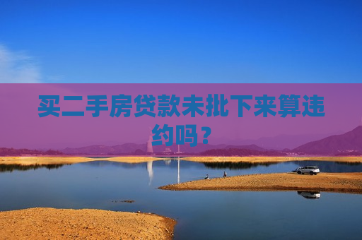 买二手房贷款未批下来算违约吗？