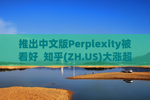 推出中文版Perplexity被看好  知乎(ZH.US)大涨超15%