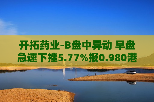 开拓药业-B盘中异动 早盘急速下挫5.77%报0.980港元