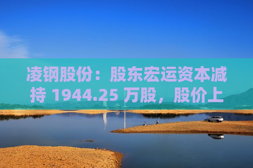 凌钢股份：股东宏运资本减持 1944.25 万股，股价上涨 1.52%  第1张