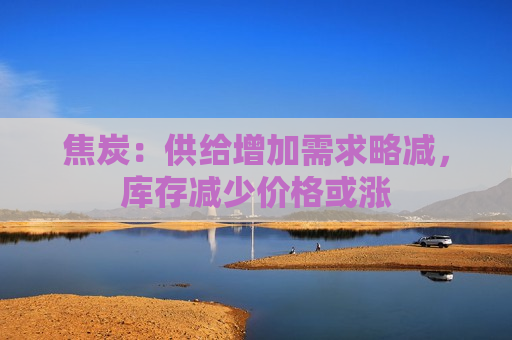 焦炭：供给增加需求略减，库存减少价格或涨