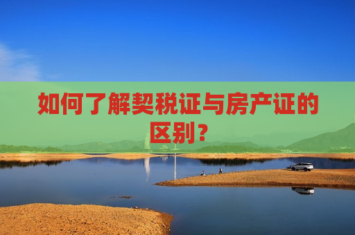 如何了解契税证与房产证的区别？