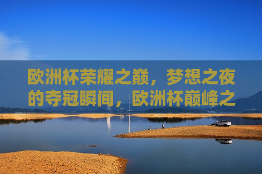 欧洲杯荣耀之巅，梦想之夜的夺冠瞬间，欧洲杯巅峰之夜，荣耀夺冠时刻，欧洲杯荣耀巅峰之夜，夺冠瞬间的梦想与荣耀  第1张