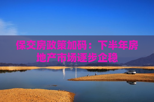 保交房政策加码：下半年房地产市场逐步企稳  第1张