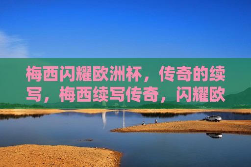 梅西闪耀欧洲杯，传奇的续写，梅西续写传奇，闪耀欧洲杯，梅西闪耀欧洲杯，传奇延续  第1张