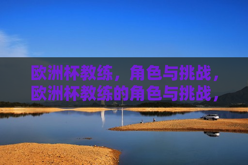 欧洲杯教练，角色与挑战，欧洲杯教练的角色与挑战，欧洲杯教练的角色与挑战
