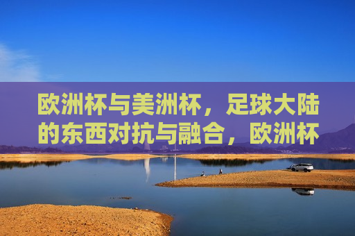 欧洲杯与美洲杯，足球大陆的东西对抗与融合，欧洲杯与美洲杯，东西足球大陆的对抗与融合，欧洲杯与美洲杯，东西足球大陆的对抗与融合盛宴  第1张