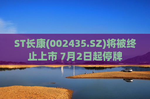 ST长康(002435.SZ)将被终止上市 7月2日起停牌