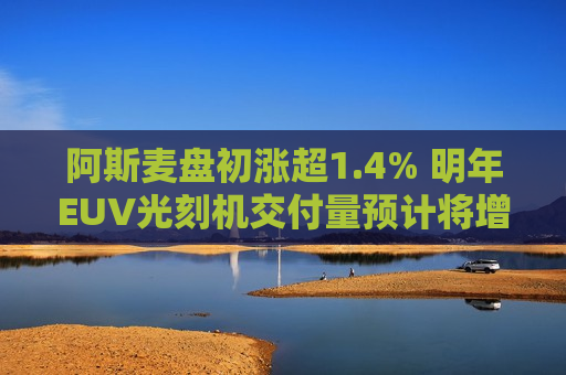 阿斯麦盘初涨超1.4% 明年EUV光刻机交付量预计将增长超30%  第1张