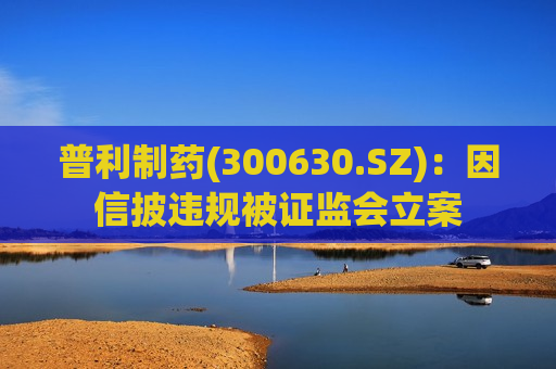 普利制药(300630.SZ)：因信披违规被 *** 立案  第1张