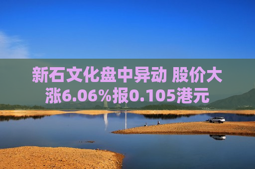 新石文化盘中异动 股价大涨6.06%报0.105港元