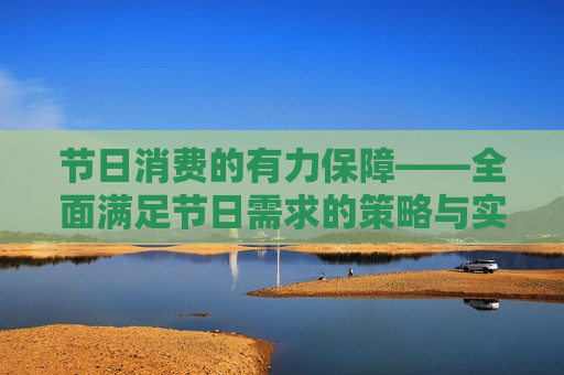 节日消费的有力保障——全面满足节日需求的策略与实践，全面满足节日需求的消费策略与实践，全面满足节日需求的消费策略与实践，节日消费的有力保障