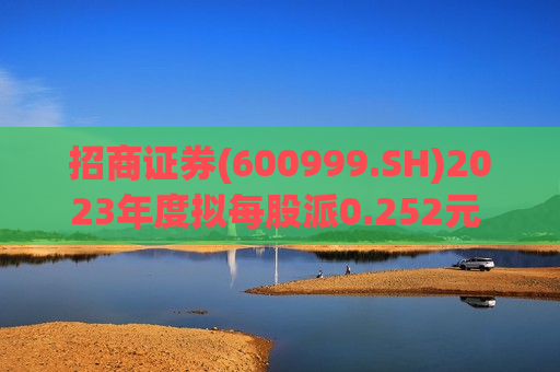 招商证券(600999.SH)2023年度拟每股派0.252元 7月16日除权除息  第1张