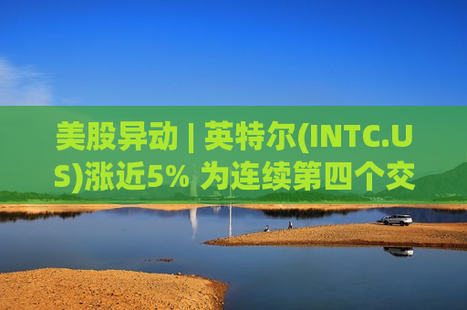 美股异动 | 英特尔(INTC.US)涨近5% 为连续第四个交易日上涨  第1张