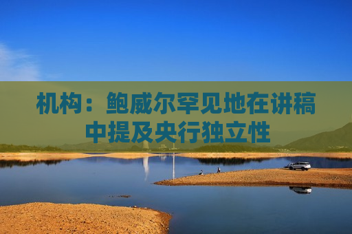 机构：鲍威尔罕见地在讲稿中提及央行独立性