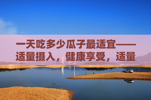 一天吃多少瓜子最适宜——适量摄入，健康享受，适量摄入瓜子，享受健康品味，适量摄入瓜子，享受健康品味——每日更佳瓜子摄入量  第1张