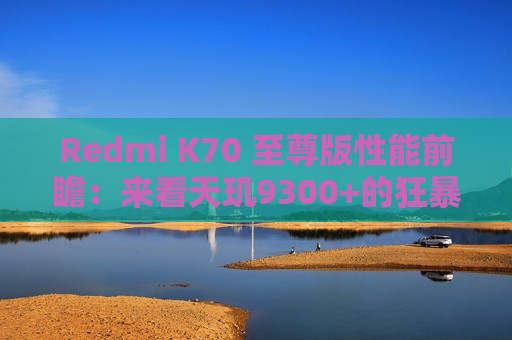 Redmi K70 至尊版性能前瞻：来看天玑9300+的狂暴释放