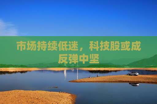 市场持续低迷，科技股或成反弹中坚