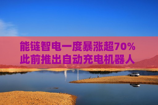 能链智电一度暴涨超70% 此前推出自动充电机器人 面向无人驾驶汽车充电服务场景