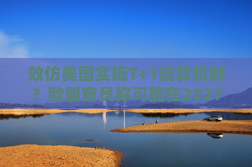 效仿美国实施T+1结算机制？欧盟官员称可能在2027年