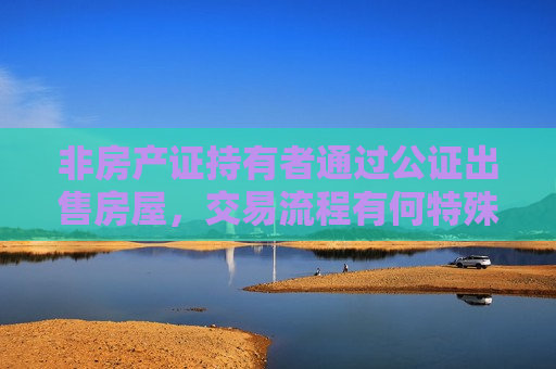 非房产证持有者通过公证出售房屋，交易流程有何特殊之处？