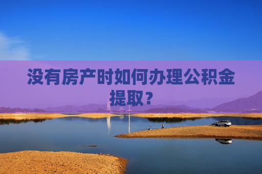 没有房产时如何办理公积金提取？  第1张