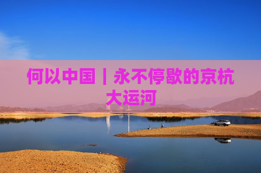 何以中国｜永不停歇的京杭大运河  第1张