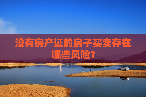 没有房产证的房子买卖存在哪些风险？