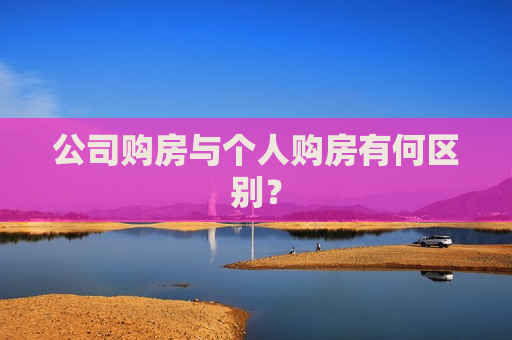 公司购房与个人购房有何区别？