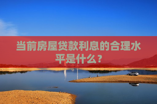 当前房屋贷款利息的合理水平是什么？